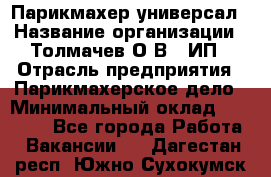 Парикмахер-универсал › Название организации ­ Толмачев О.В., ИП › Отрасль предприятия ­ Парикмахерское дело › Минимальный оклад ­ 18 000 - Все города Работа » Вакансии   . Дагестан респ.,Южно-Сухокумск г.